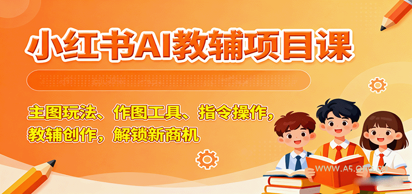 小红书AI教辅项目课,主图玩法、作图工具、指令操作,教辅创作,解锁新商机-A5资源网